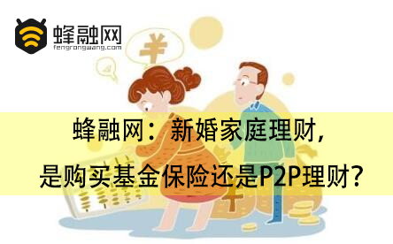 蜂融网：新婚家庭理财，是购买基金保险还是P2P理财？